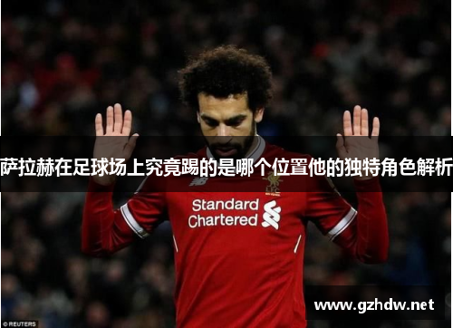 萨拉赫在足球场上究竟踢的是哪个位置他的独特角色解析
