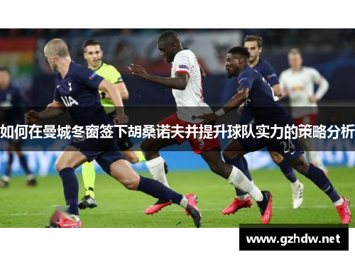 如何在曼城冬窗签下胡桑诺夫并提升球队实力的策略分析