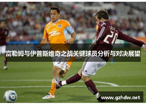 富勒姆与伊普斯维奇之战关键球员分析与对决展望